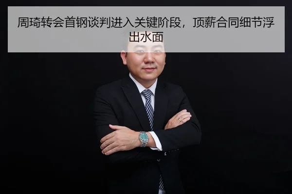周琦转会首钢谈判进入关键阶段，顶薪合同细节浮出水面