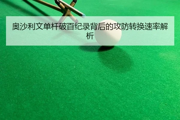 奥沙利文单杆破百纪录背后的攻防转换速率解析
