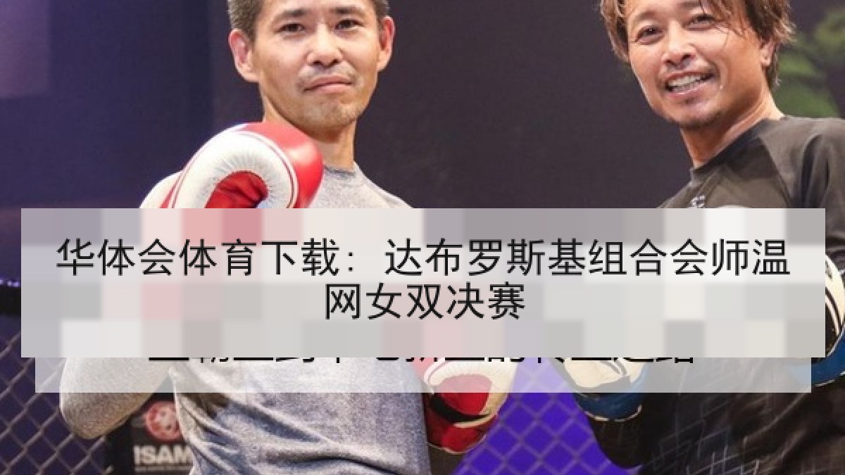 华体会体育下载: 达布罗斯基组合会师温网女双决赛 华体会体育下载: 达布罗斯基组合会师温网女双决赛