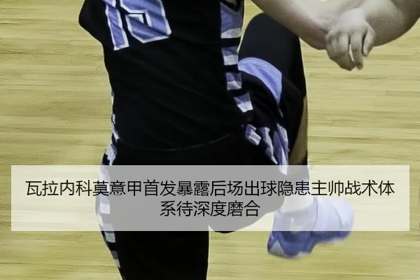 瓦拉内科莫意甲首发暴露后场出球隐患主帅战术体系待深度磨合