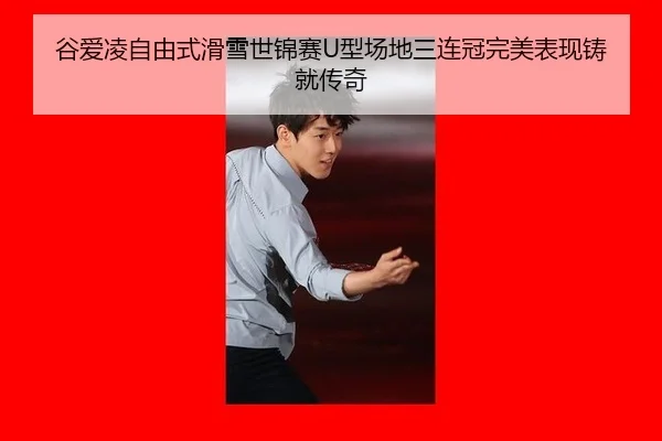 谷爱凌自由式滑雪世锦赛U型场地三连冠完美表现铸就传奇