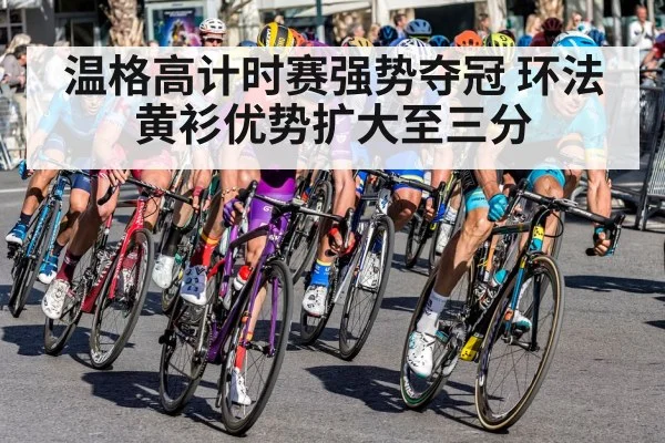 温格高计时赛强势夺冠 环法黄衫优势扩大至三分