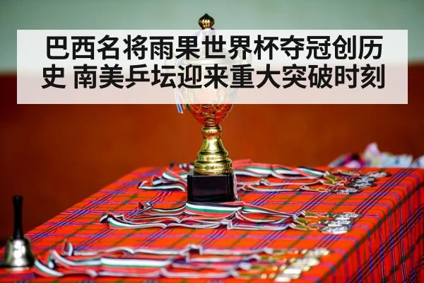 巴西名将雨果世界杯夺冠创历史 南美乒坛迎来重大突破时刻