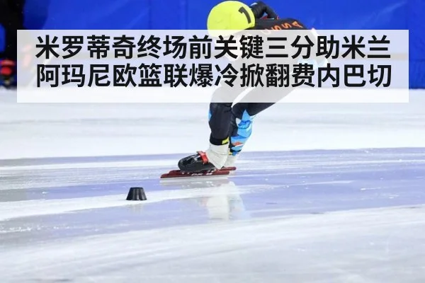 米罗蒂奇终场前关键三分助米兰阿玛尼欧篮联爆冷掀翻费内巴切