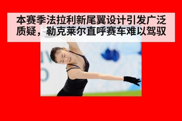 本赛季法拉利新尾翼设计引发广泛质疑，勒克莱尔直呼赛车难以驾驭