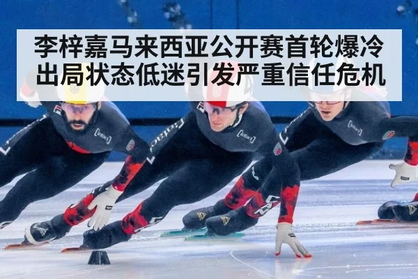 李梓嘉马来西亚公开赛首轮爆冷出局状态低迷引发严重信任危机