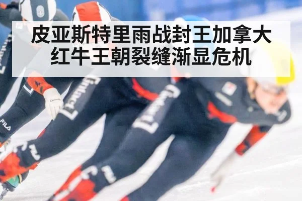 皮亚斯特里雨战封王加拿大红牛王朝裂缝渐显危机