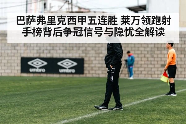 巴萨弗里克西甲五连胜 莱万领跑射手榜背后争冠信号与隐忧全解读